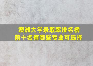 澳洲大学录取率排名榜前十名有哪些专业可选择