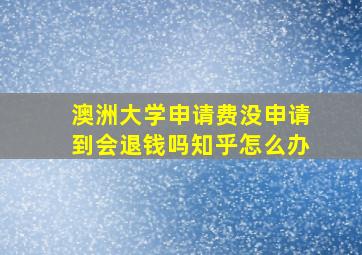 澳洲大学申请费没申请到会退钱吗知乎怎么办