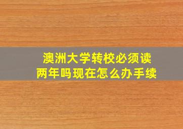 澳洲大学转校必须读两年吗现在怎么办手续