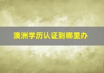 澳洲学历认证到哪里办