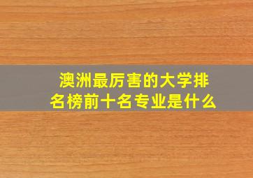 澳洲最厉害的大学排名榜前十名专业是什么