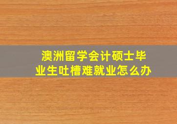 澳洲留学会计硕士毕业生吐槽难就业怎么办