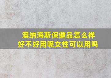 澳纳海斯保健品怎么样好不好用呢女性可以用吗