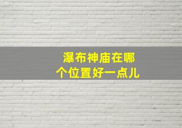 瀑布神庙在哪个位置好一点儿