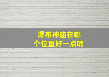 瀑布神庙在哪个位置好一点呢