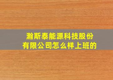 瀚斯泰能源科技股份有限公司怎么样上班的