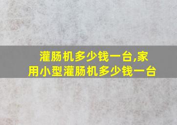 灌肠机多少钱一台,家用小型灌肠机多少钱一台