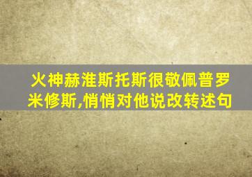 火神赫淮斯托斯很敬佩普罗米修斯,悄悄对他说改转述句