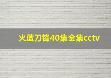 火蓝刀锋40集全集cctv