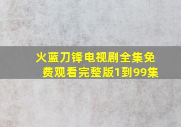 火蓝刀锋电视剧全集免费观看完整版1到99集