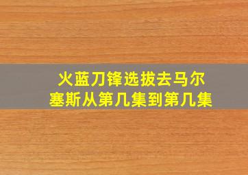 火蓝刀锋选拔去马尔塞斯从第几集到第几集