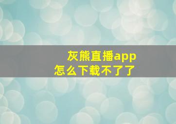 灰熊直播app怎么下载不了了