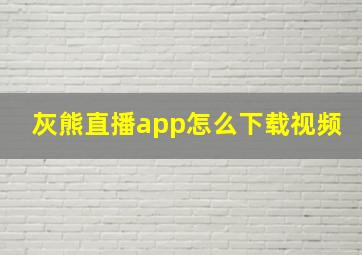 灰熊直播app怎么下载视频