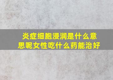 炎症细胞浸润是什么意思呢女性吃什么药能治好