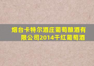 烟台卡特尔酒庄葡萄酿酒有限公司2014干红葡萄酒