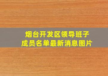 烟台开发区领导班子成员名单最新消息图片