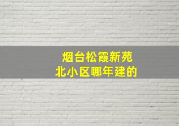 烟台松霞新苑北小区哪年建的