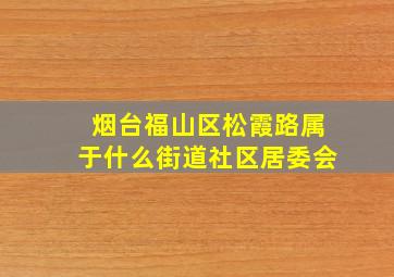 烟台福山区松霞路属于什么街道社区居委会