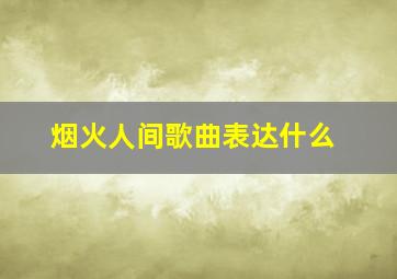 烟火人间歌曲表达什么