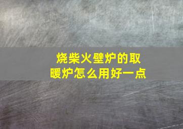 烧柴火壁炉的取暖炉怎么用好一点