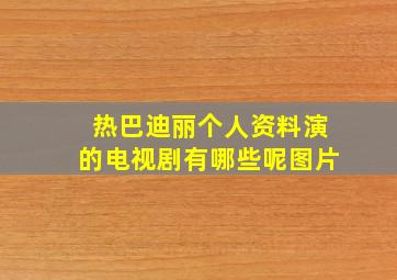 热巴迪丽个人资料演的电视剧有哪些呢图片