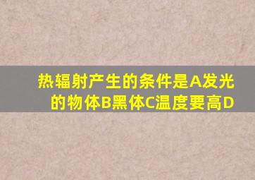 热辐射产生的条件是A发光的物体B黑体C温度要高D