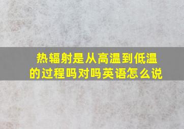 热辐射是从高温到低温的过程吗对吗英语怎么说