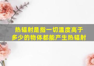 热辐射是指一切温度高于多少的物体都能产生热辐射