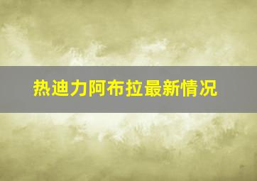 热迪力阿布拉最新情况