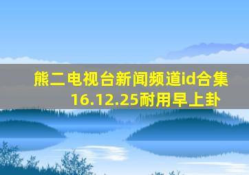 熊二电视台新闻频道id合集16.12.25耐用早上卦