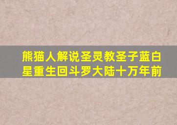 熊猫人解说圣灵教圣子蓝白星重生回斗罗大陆十万年前