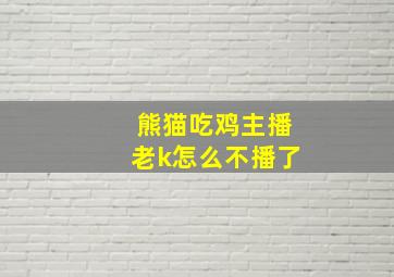 熊猫吃鸡主播老k怎么不播了