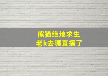 熊猫绝地求生老k去哪直播了