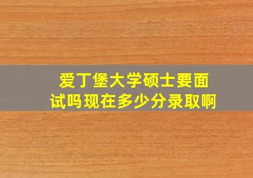 爱丁堡大学硕士要面试吗现在多少分录取啊