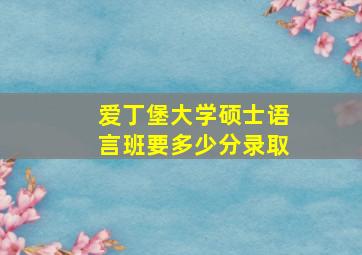 爱丁堡大学硕士语言班要多少分录取