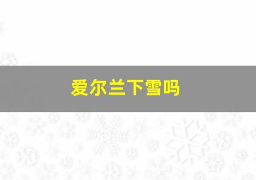 爱尔兰下雪吗