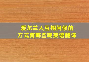 爱尔兰人互相问候的方式有哪些呢英语翻译