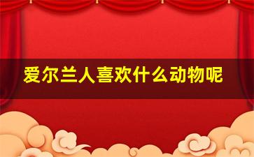 爱尔兰人喜欢什么动物呢