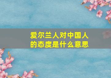 爱尔兰人对中国人的态度是什么意思