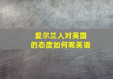 爱尔兰人对英国的态度如何呢英语