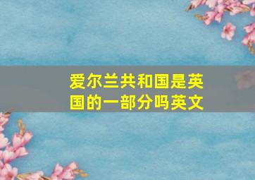 爱尔兰共和国是英国的一部分吗英文