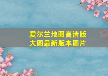 爱尔兰地图高清版大图最新版本图片