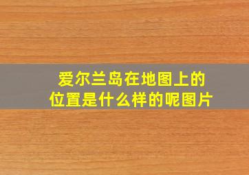 爱尔兰岛在地图上的位置是什么样的呢图片