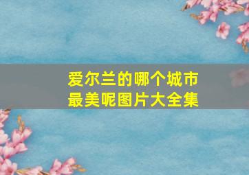 爱尔兰的哪个城市最美呢图片大全集