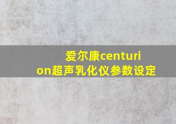 爱尔康centurion超声乳化仪参数设定