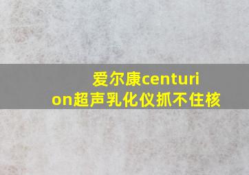 爱尔康centurion超声乳化仪抓不住核