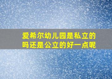 爱希尔幼儿园是私立的吗还是公立的好一点呢