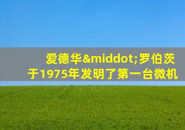 爱德华·罗伯茨于1975年发明了第一台微机