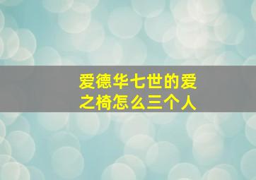 爱德华七世的爱之椅怎么三个人