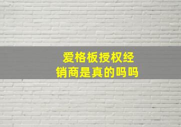 爱格板授权经销商是真的吗吗